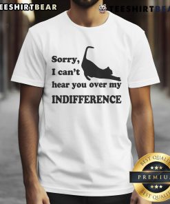 Awesome Sorry I Can't Hear You Over My Indifference Cat T-Shirt featuring a playful cat graphic and bold text design.