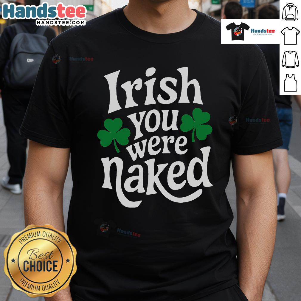 Funny Irish You Were Naked T Shirt Funny Irish You Were Naked T-Shirt featuring humorous text design, perfect for St. Patrick's Day or casual wear.