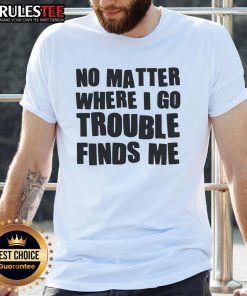 Funny No Matter Where I Go Trouble Finds Me T-Shirt design featuring playful text on a casual tee.