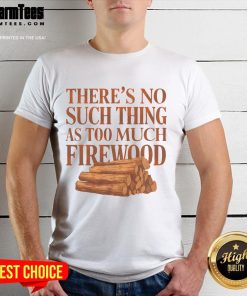 Alt Text: Funny 'There's No Such Thing As Too Much Firewood' Woodworker T-Shirt showcasing a humorous design for woodworkers.