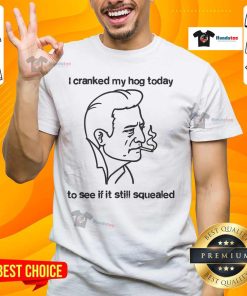 Good I Cranked My Hog Today To See If It Still Squealed T-Shirt featuring a fun graphic and bold text design for motorcycle enthusiasts.