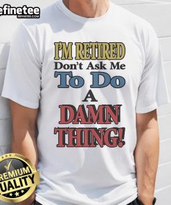 Alt Text: Official I'M Retired Don'T Ask Me To Do A Damn Thing T-Shirt design featuring bold text on a casual tee.