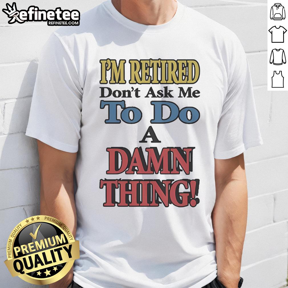 Official I'M Retired Don'T Ask Me To Do A Damn Thing T Shirt Alt Text: Official I'M Retired Don'T Ask Me To Do A Damn Thing T-Shirt design featuring bold text on a casual tee.