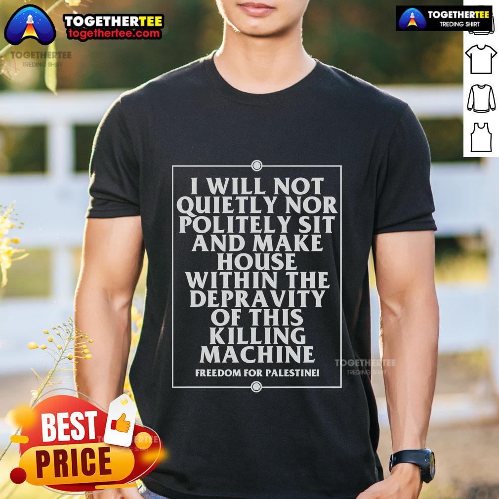 Top I Will Not Quietly Nor Politely Sit And Make House Within The Depravity Of This Killing Machine T-Shirt Alt Text: Top I Will Not Quietly Nor Politely Sit T-Shirt featuring bold text against a dark background, symbolizing resistance.