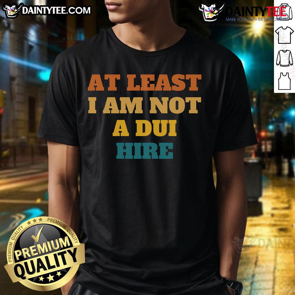 Funny At Least I Am Not A Dui Hire Retro T Shirt Funny retro T-shirt design featuring the phrase 'At Least I Am Not A DUI' emphasizing humor and awareness.