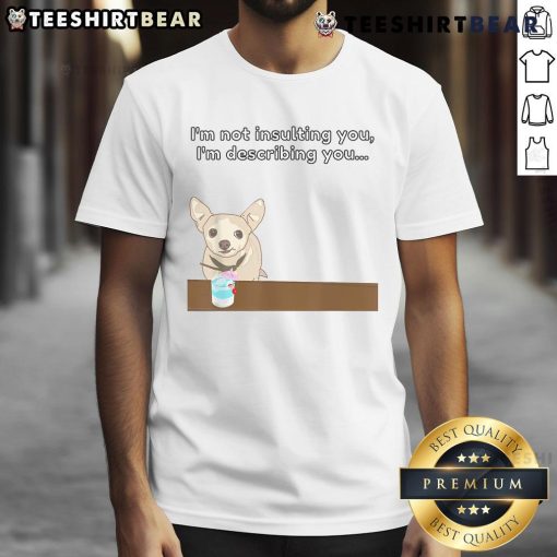 Funny Chihuahua I'm Not Insulting You, I'm Describing You T-Shirt featuring a cute chihuahua graphic and playful text.