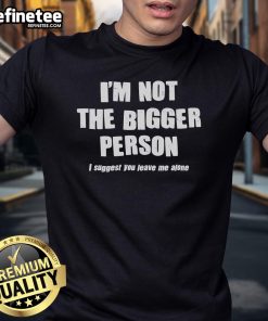 Alt Text: Funny I'M Not The Bigger Person, I Suggest You Leave Me Alone T-Shirt showcasing humor and a bold statement in casual wear.