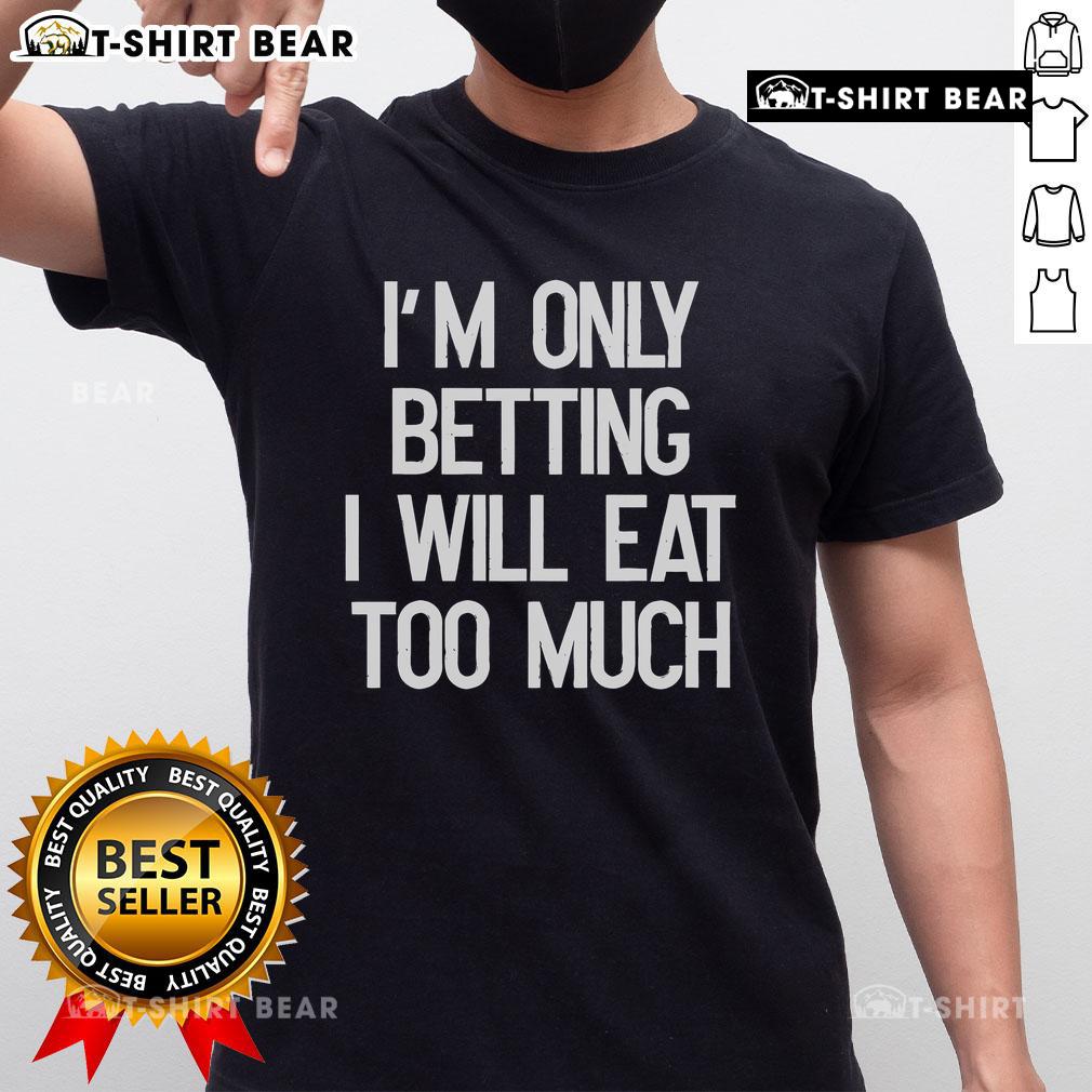 Funny I'M Only Betting I Will Eat Too Much T Shirt Alt Text: Funny I'M Only Betting I Will Eat Too Much T-Shirt featuring humorous food-themed design for casual wear.