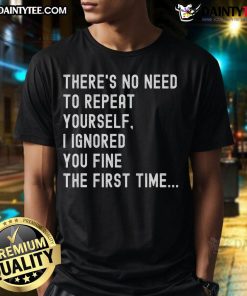 Alt Text: Funny There's No Need To Repeat Yourself, I Ignored You Fine the First Time T-Shirt design with humorous typography.