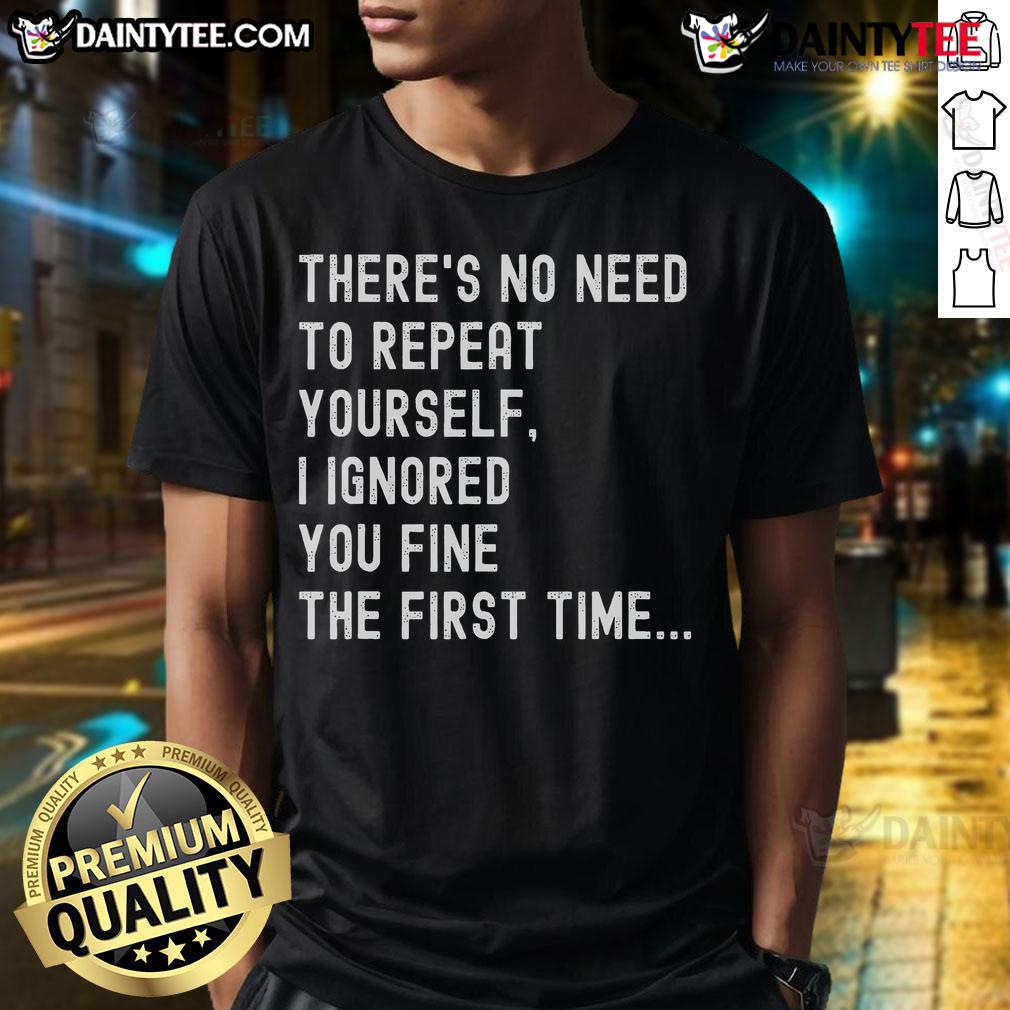Funny There's No Need To Repeat Yourself I Ignored You Fine The First Time T-Shirt Alt Text: Funny There's No Need To Repeat Yourself, I Ignored You Fine the First Time T-Shirt design with humorous typography.