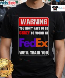 Funny warning t-shirt: 'You Don't Have To Be Crazy To Work At FedEx, We'll Train You' for FedEx employees.