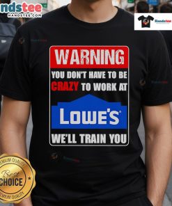 Alt Text: Funny warning t-shirt design: You don't have to be crazy to work at Lowe's, we'll train you!