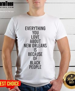 Good Everything You Love About New Orleans Is Because Of Black People T-Shirt showcasing vibrant design celebrating Black culture.