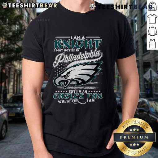 Good I Am A Knight I May Not Be In Philadelphia Eagles But I'm An Eagles Fan Wherever I Am T-Shirt design featuring Eagles logo.
