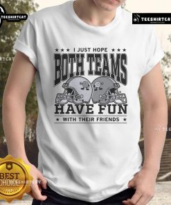 Good I Just Hope Both Teams Have Fun With Their Friends T-Shirt featuring a playful design for sports enthusiasts.
