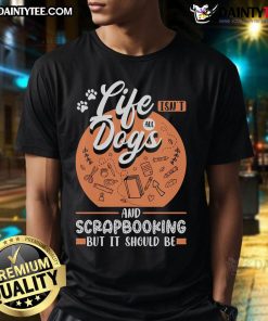 Good Life Isn't All Dogs and Scrapbooking T-Shirt featuring a fun design for dog lovers and scrapbook enthusiasts.