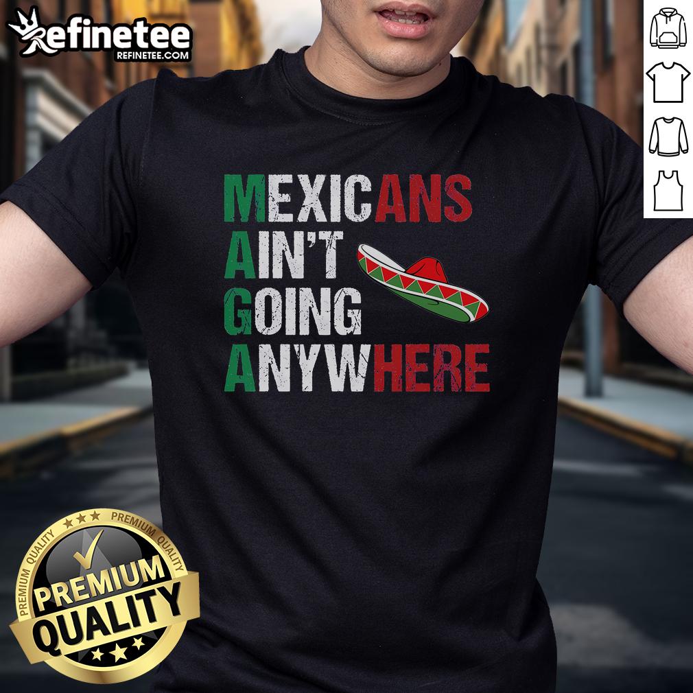 Good Maga Mexicans Ain'T Going Anywhere T Shirt Good Maga Mexicans Ain'T Going Anywhere T-Shirt featuring bold text on a casual black shirt, promoting unity and pride.