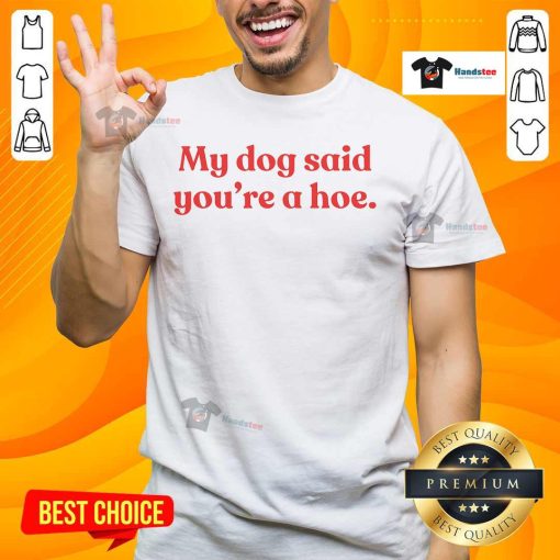 Good My Dog Said You're A Hoe T-Shirt featuring a humorous dog quote in bold text on a stylish tee.