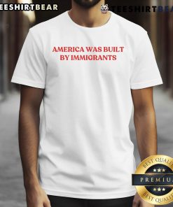 Hot America Was Built By Immigrants T-Shirt featuring bold text design celebrating immigrant contributions to America.