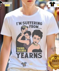 Nice I'M Suffering From Third Degree Yearns T-Shirt featuring a humorous design perfect for casual wear and expressing feelings.