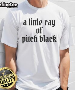 Official A Little Ray Of Pitch Black Dark Humor Sarcastic T-Shirt featuring witty text design on a black background.