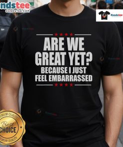 Official 'Are We Great Yet Because I Just Feel Embarrassed' T-Shirt design featuring bold text on a casual tee.