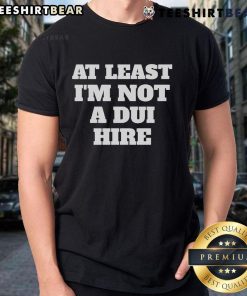 Official At Least I Am Not A DUI Hire T-Shirt featuring bold text design, perfect for humor and awareness on DUI issues.