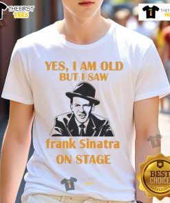 Official Yes I Am Old But I Saw Frank Sinatra On Stage T-Shirt featuring vintage design and iconic singer's silhouette.