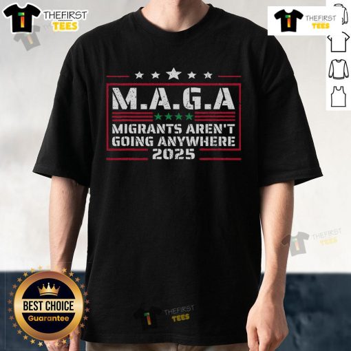 Premium Maga Migrants Aren't Going Anywhere 2025 T-Shirt featuring bold text design for political statement apparel.