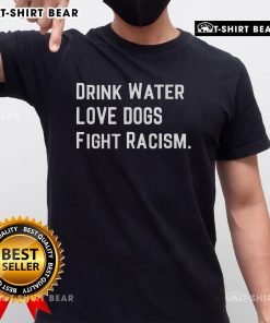 Top Drink Water Love Dogs Fight Racism T-Shirt featuring a vibrant design promoting positivity and social justice.