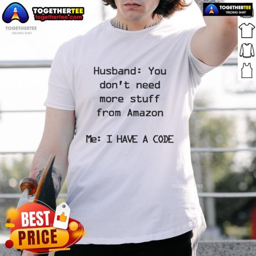 Top Husband T-Shirt: 'You Don't Need More Stuff From Amazon, I Have A Code' - Funny gift for husbands who love shopping.
