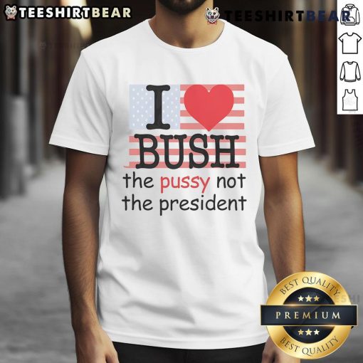 Alt Text: Top I Love Bush The Pussy Not The President T-Shirt featuring humorous political graphic design on a casual tee.