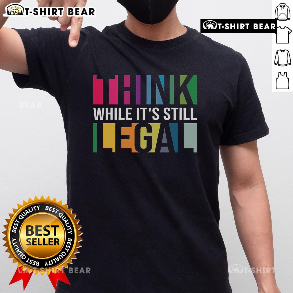Top Think While It'S Still Legal T Shirt Top Think While It's Still Legal T-Shirt featuring bold text design on a stylish black background for free-thinking enthusiasts.