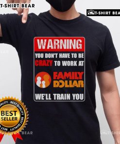 Alt Text: Top Warning T-Shirt: 'You Don't Have To Be Crazy To Work At Family Dollar, We'll Train You' - Fun work apparel.