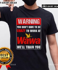 Alt Text: Top warning Wawa training t-shirt: 'You dont have to be crazy to work at Wawa, well train you!'