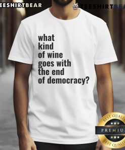 Top What Kind Of Wine Goes With The End Of Democracy T-Shirt featuring a humorous wine-themed graphic for political satire.