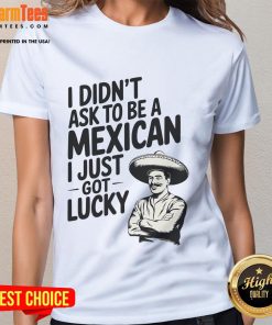 Funny I Didn't Ask to Be a Mexican I Just Got Lucky Ladies Tee - Humorous graphic t-shirt celebrating Mexican heritage.