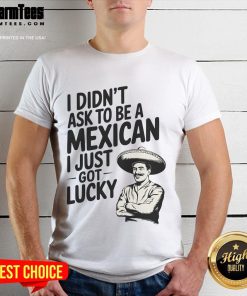 Alt Text: Funny I Didn't Ask To Be A Mexican I Just Got Lucky T-Shirt showcasing humor and cultural pride in vibrant colors.