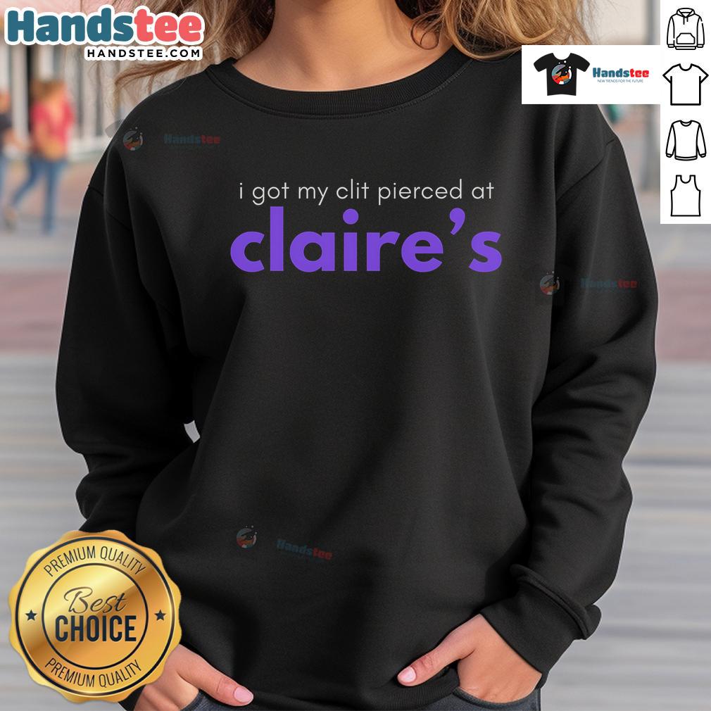 Funny I Got My Clit Pierced At Claire'S Sweatshirt Alt Text: Funny sweatshirt featuring the phrase I got my clit pierced at Claire's, perfect for humorous fashion lovers.