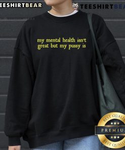 Alt Text: Funny sweatshirt featuring the phrase My mental health isn't great, but my pussy is in bold typography.
