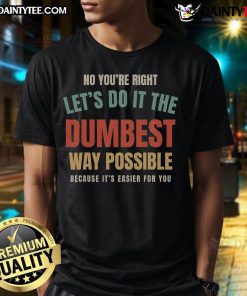 Funny vintage t-shirt featuring the quote 'No You're Right, Let's Do It The Dumbest Way Possible' in bold lettering.
