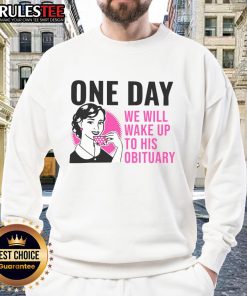 Funny One Day We Will Wake Up To His Obituary Sweatshirt featuring humorous design and cozy fit for casual wear.