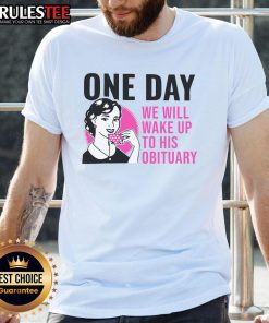 Funny One Day We Will Wake Up To His Obituary T-Shirt featuring humorous text design for casual wear.