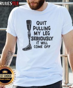 Alt Text: Funny prosthetic leg t-shirt with the phrase Quit Pulling My Leg Seriously It Will Come Off in bold letters.