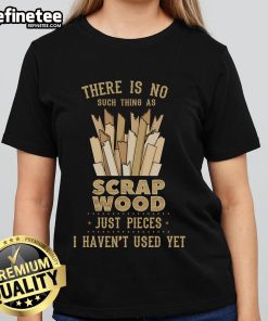 Funny woodworking tee for carpenters: 'There Is No Scrap Wood, Just Pieces I Haven't Used Yet' - perfect for ladies.