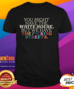 Funny 'You Might Have The White House, We Have The Fcking Streets' T-Shirt showcasing bold text on a casual tee.