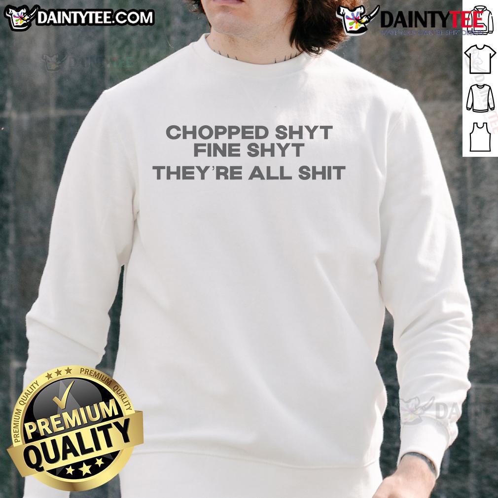 Good Choppedshyt Fine Shyt They'Re All Shit Sweatshirt Good Chopped Shyt Fine Shyt They're All Shit sweatshirt design featuring bold text in a casual style.