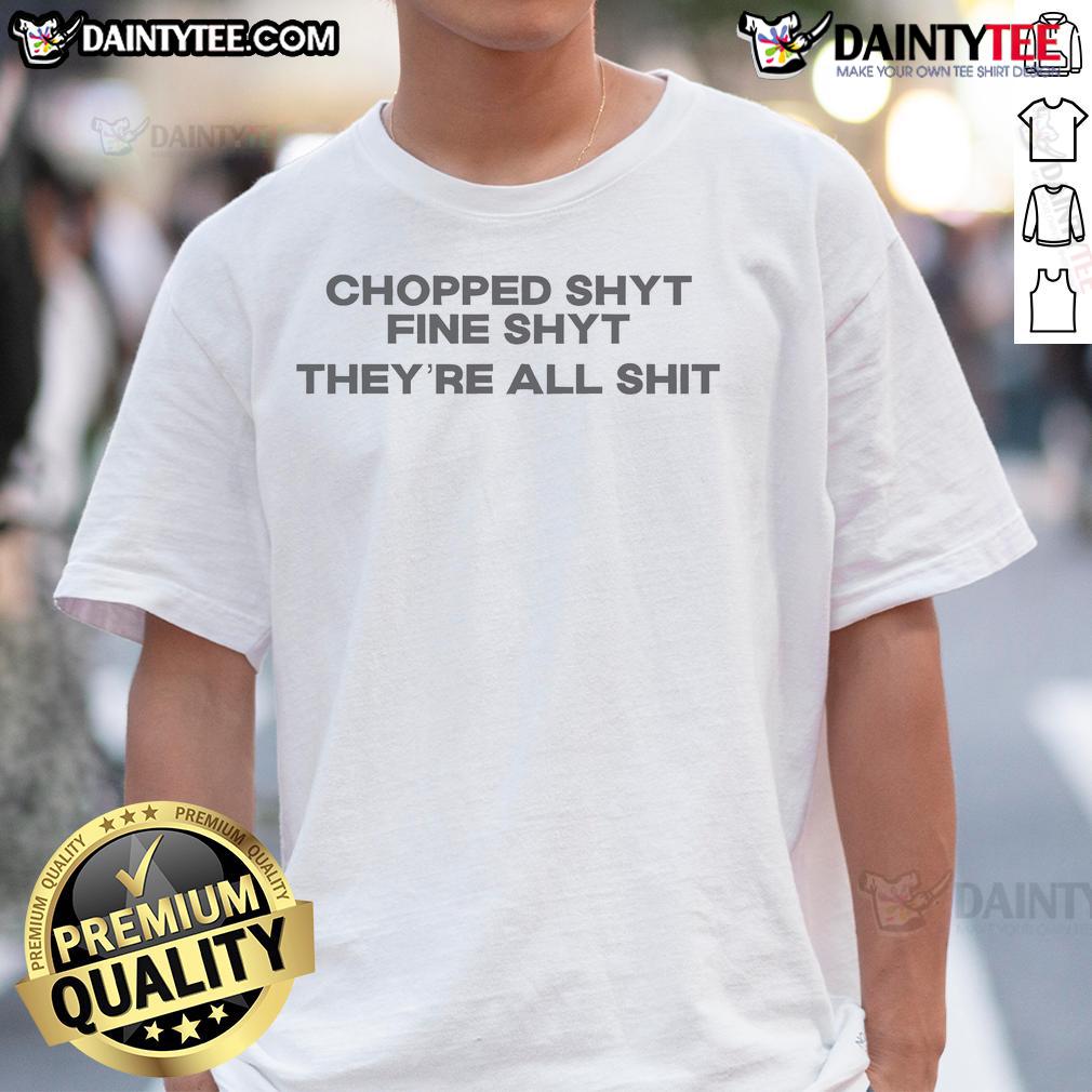 Good Choppedshyt Fine Shyt They'Re All Shit T Shirt Alt Text: Good Choppedshyt Fine Shyt They're All Shit T-Shirt featuring bold graphic design and playful text.