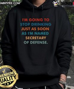Funny hoodie featuring the phrase 'Good, I'm Going To Stop Drinking Just As Soon As I'm Named Secretary of Defense.'