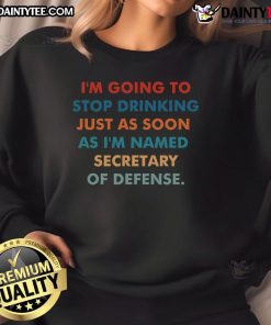 Funny sweatshirt featuring text 'Good, I'm going to stop drinking just as soon as I'm named Secretary of Defense.'